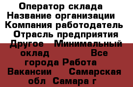 Оператор склада › Название организации ­ Компания-работодатель › Отрасль предприятия ­ Другое › Минимальный оклад ­ 17 000 - Все города Работа » Вакансии   . Самарская обл.,Самара г.